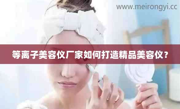 等离子美容仪厂家如何打造精品美容仪？