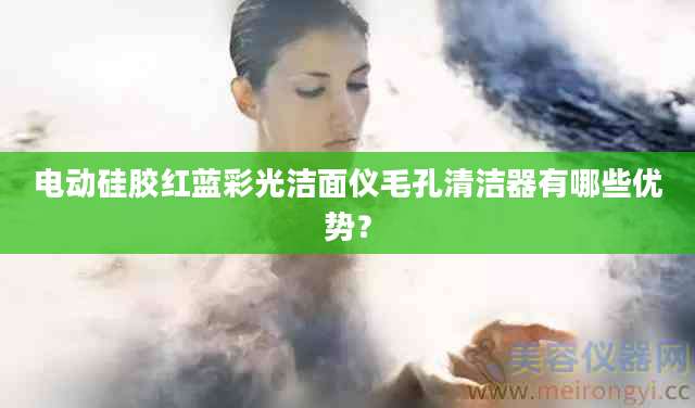 电动硅胶红蓝彩光洁面仪毛孔清洁器有哪些优势？