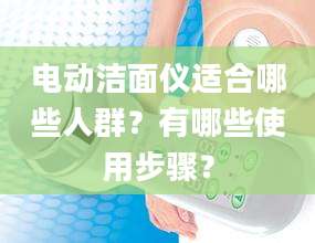 电动洁面仪适合哪些人群？有哪些使用步骤？
