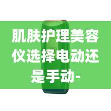 肌肤护理美容仪选择电动还是手动-