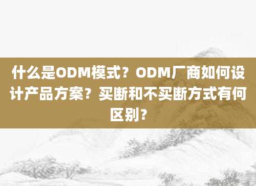 什么是ODM模式？ODM厂商如何设计产品方案？买断和不买断方式有何区别？