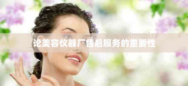 论美容仪器厂售后服务的重要性