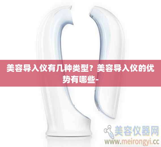 美容导入仪有几种类型？美容导入仪的优势有哪些-