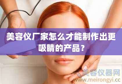 美容仪厂家怎么才能制作出更吸睛的产品？