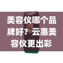 美容仪哪个品牌好？云惠美容仪更出彩
