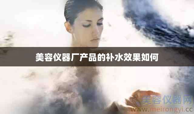 美容仪器厂产品的补水效果如何