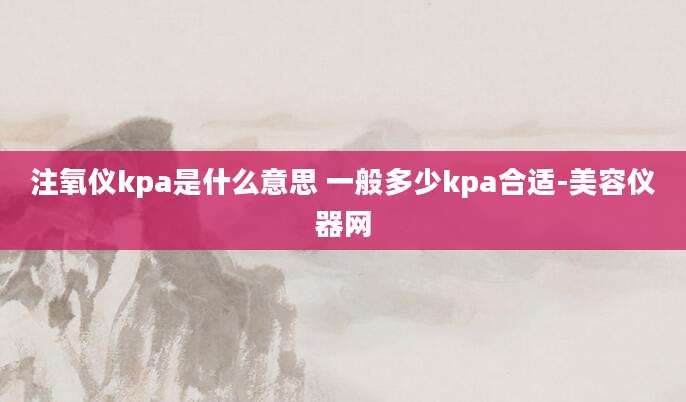 注氧仪kpa是什么意思 一般多少kpa合适-美容仪器网