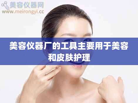 美容仪器厂的工具主要用于美容和皮肤护理