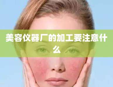 美容仪器厂的加工要注意什么
