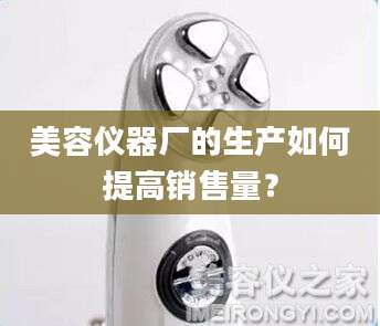 美容仪器厂的生产如何提高销售量？