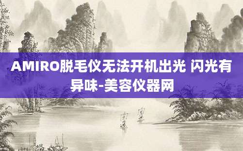 AMIRO脱毛仪无法开机出光 闪光有异味-美容仪器网