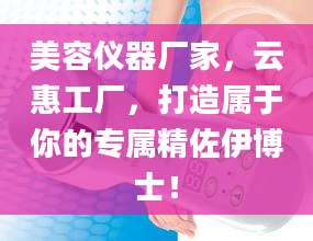 美容仪器厂家，云惠工厂，打造属于你的专属精佐伊博士！