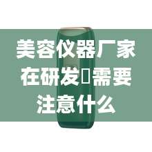 美容仪器厂家在研发時需要注意什么