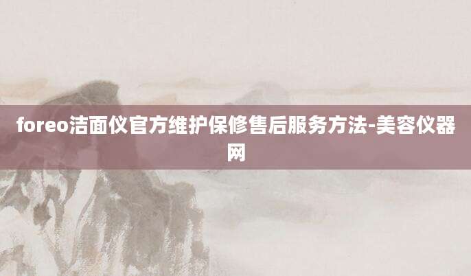 foreo洁面仪官方维护保修售后服务方法-美容仪器网
