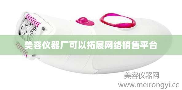 美容仪器厂可以拓展网络销售平台
