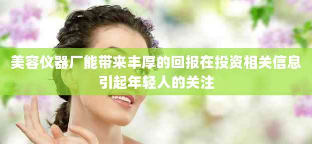 美容仪器厂能带来丰厚的回报在投资相关信息引起年轻人的关注