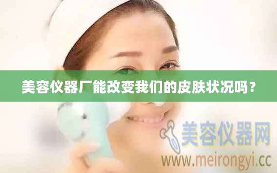 美容仪器厂能改变我们的皮肤状况吗？