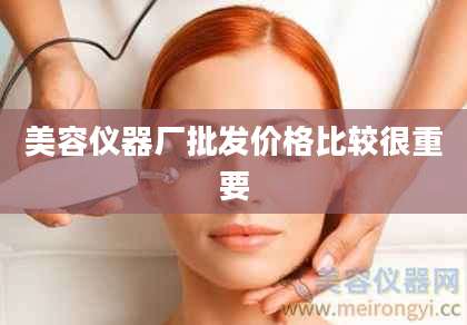 美容仪器厂批发价格比较很重要