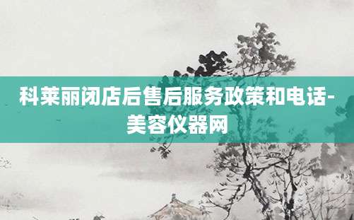 科莱丽闭店后售后服务政策和电话-美容仪器网