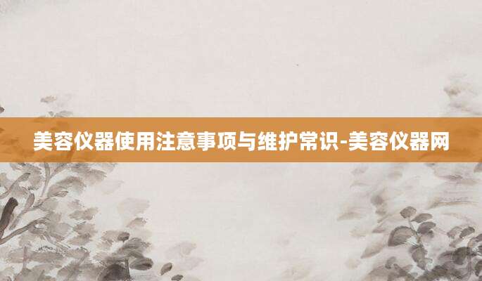 美容仪器使用注意事项与维护常识-美容仪器网