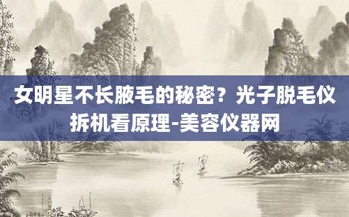 女明星不长腋毛的秘密？光子脱毛仪拆机看原理-美容仪器网