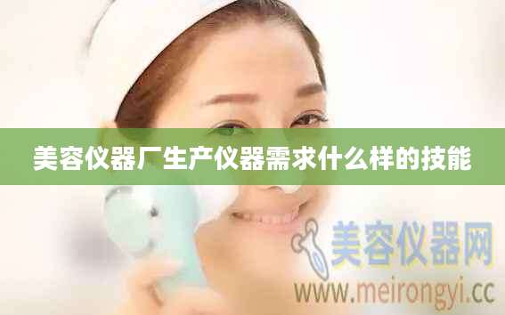 美容仪器厂生产仪器需求什么样的技能
