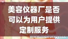 美容仪器厂是否可以为用户提供定制服务