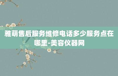 雅萌售后服务维修电话多少服务点在哪里-美容仪器网