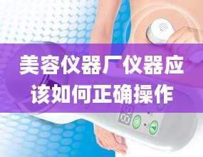 美容仪器厂仪器应该如何正确操作