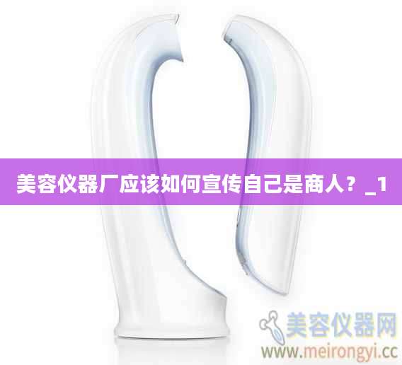 美容仪器厂应该如何宣传自己是商人？_1