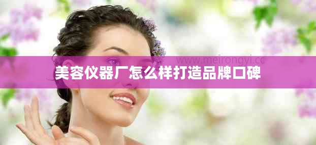 美容仪器厂怎么样打造品牌口碑