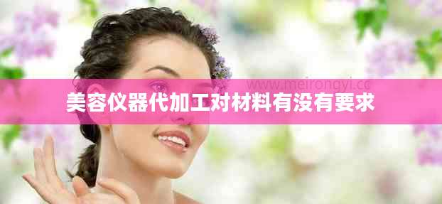 美容仪器代加工对材料有没有要求