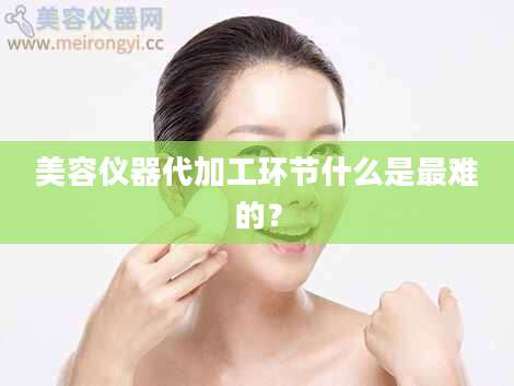 美容仪器代加工环节什么是最难的？