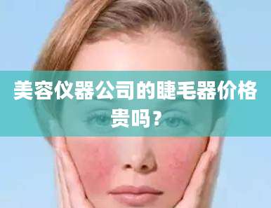 美容仪器公司的睫毛器价格贵吗？