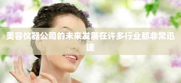 美容仪器公司的未来发展在许多行业都非常迅速