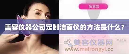 美容仪器公司定制洁面仪的方法是什么？
