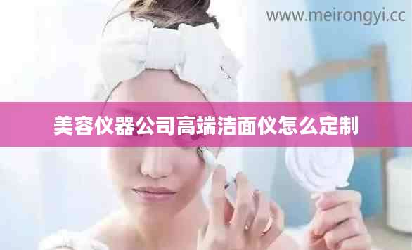 美容仪器公司高端洁面仪怎么定制