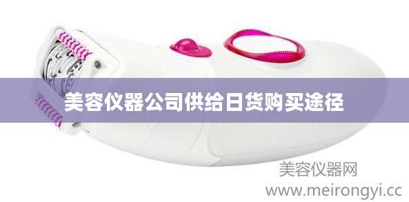 美容仪器公司供给日货购买途径