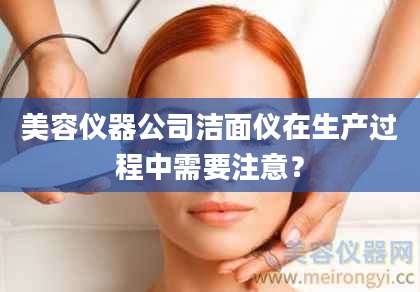 美容仪器公司洁面仪在生产过程中需要注意？