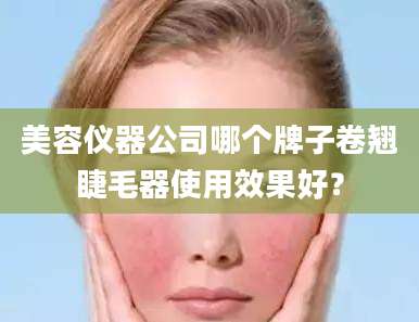 美容仪器公司哪个牌子卷翘睫毛器使用效果好？