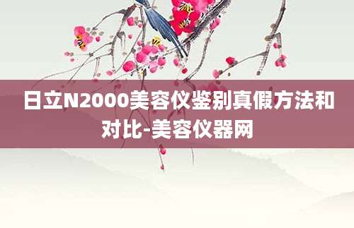 日立N2000美容仪鉴别真假方法和对比-美容仪器网
