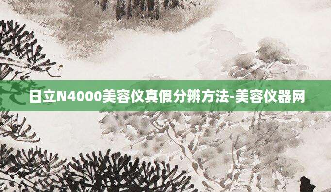 日立N4000美容仪真假分辨方法-美容仪器网