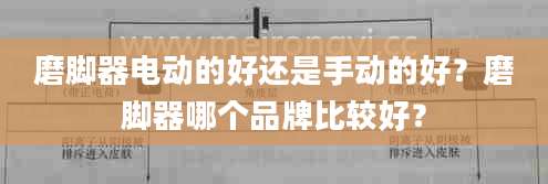 磨脚器电动的好还是手动的好？磨脚器哪个品牌比较好？