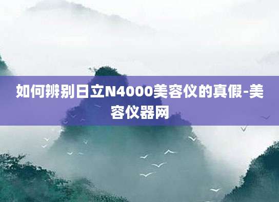 如何辨别日立N4000美容仪的真假-美容仪器网
