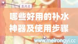 哪些好用的补水神器及使用步骤