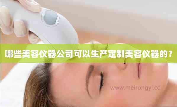 哪些美容仪器公司可以生产定制美容仪器的？