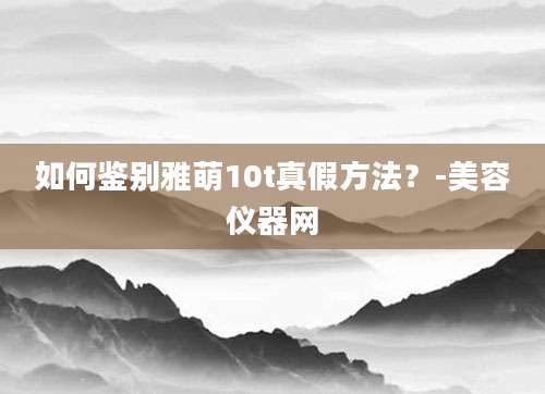 如何鉴别雅萌10t真假方法？-美容仪器网
