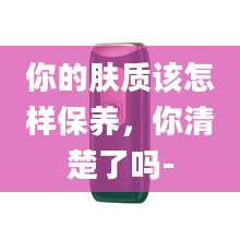 你的肤质该怎样保养，你清楚了吗-
