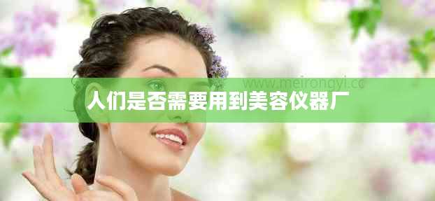 人们是否需要用到美容仪器厂
