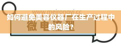 如何避免美容仪器厂在生产过程中的风险？